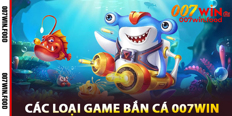 Các Loại Game Bắn Cá 007win